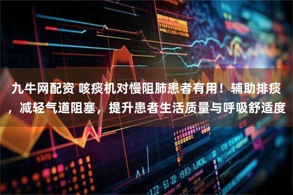 九牛网配资 咳痰机对慢阻肺患者有用！辅助排痰，减轻气道阻塞，提升患者生活质量与呼吸舒适度