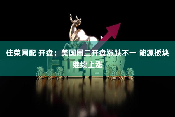 佳荣网配 开盘：美国周二开盘涨跌不一 能源板块继续上涨
