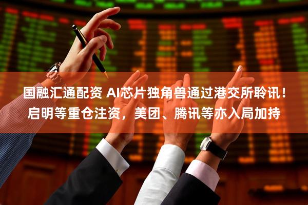 国融汇通配资 AI芯片独角兽通过港交所聆讯！启明等重仓注资，美团、腾讯等亦入局加持