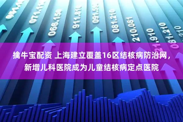擒牛宝配资 上海建立覆盖16区结核病防治网，新增儿科医院成为儿童结核病定点医院