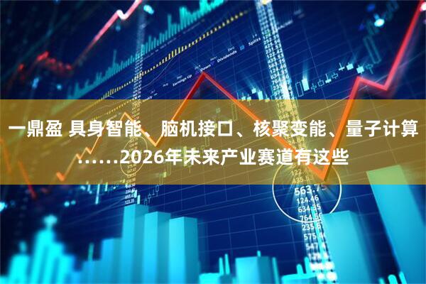 一鼎盈 具身智能、脑机接口、核聚变能、量子计算……2026年未来产业赛道有这些