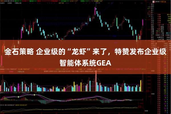 金石策略 企业级的“龙虾”来了，特赞发布企业级智能体系统GEA