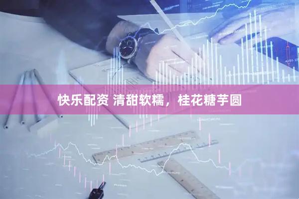 快乐配资 清甜软糯，桂花糖芋圆