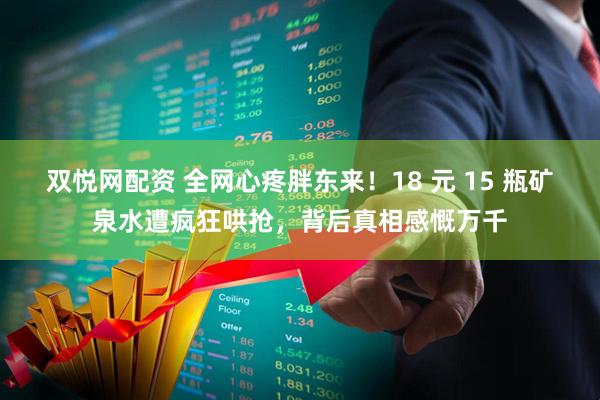 双悦网配资 全网心疼胖东来！18 元 15 瓶矿泉水遭疯狂哄抢，背后真相感慨万千