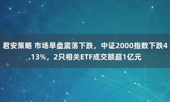君安策略 市场早盘震荡下跌，中证2000指数下跌4.13%，2只相关ETF成交额超1亿元