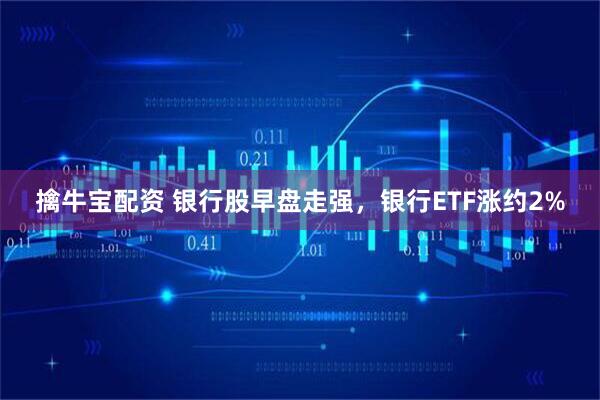 擒牛宝配资 银行股早盘走强，银行ETF涨约2%